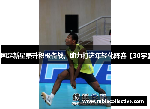 国足新星秦升积极备战，助力打造年轻化阵容【30字】