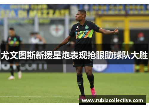 尤文图斯新援星炮表现抢眼助球队大胜